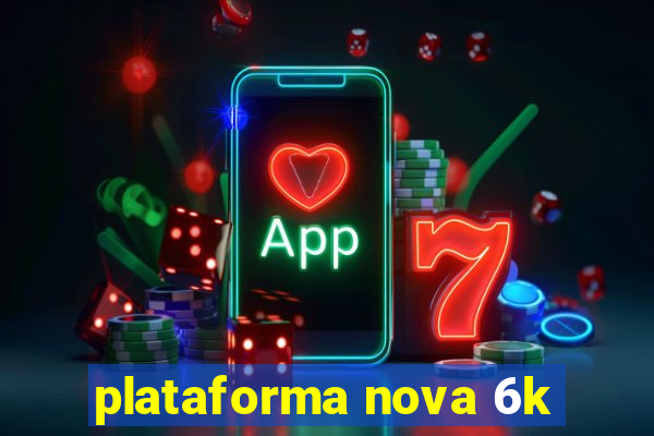 plataforma nova 6k